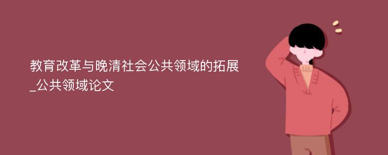 教育改革与晚清社会公共领域的拓展_公共领域论文