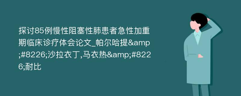 探讨85例慢性阻塞性肺患者急性加重期临床诊疗体会论文_帕尔哈提&#8226;沙拉衣丁,马衣热&#8226;耐比