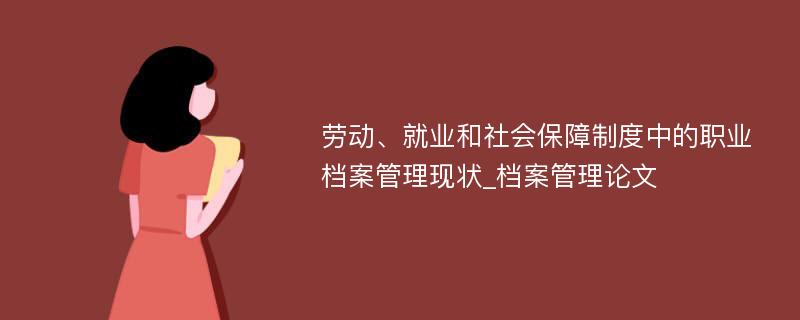 劳动、就业和社会保障制度中的职业档案管理现状_档案管理论文