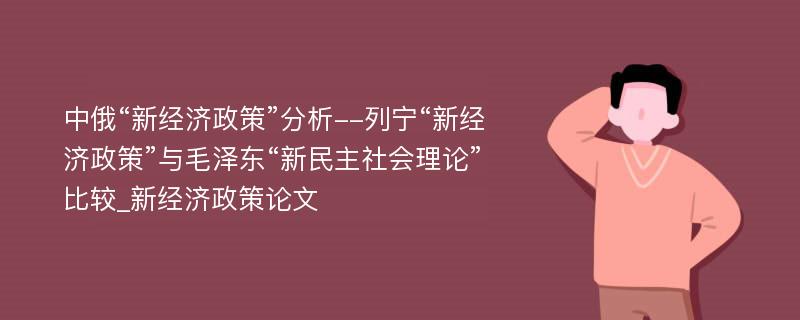 中俄“新经济政策”分析--列宁“新经济政策”与毛泽东“新民主社会理论”比较_新经济政策论文