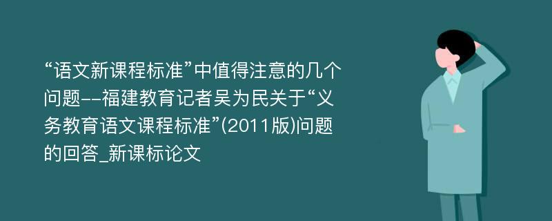 “语文新课程标准”中值得注意的几个问题--福建教育记者吴为民关于“义务教育语文课程标准”(2011版)问题的回答_新课标论文