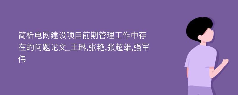 简析电网建设项目前期管理工作中存在的问题论文_王琳,张艳,张超雄,强军伟