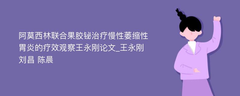 阿莫西林联合果胶铋治疗慢性萎缩性胃炎的疗效观察王永刚论文_王永刚 刘昌 陈晨