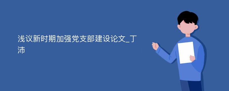 浅议新时期加强党支部建设论文_丁沛