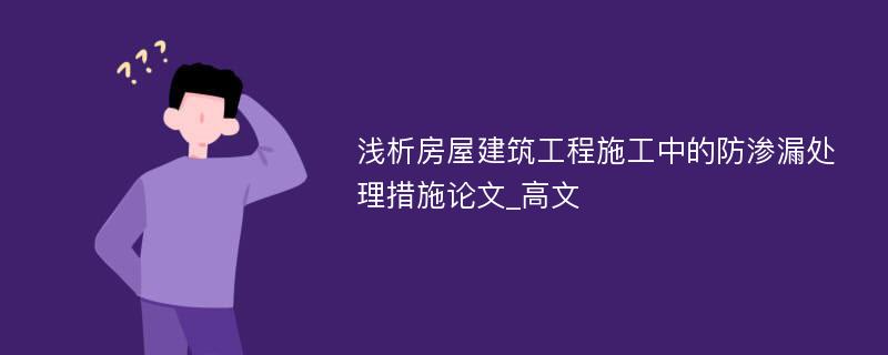 浅析房屋建筑工程施工中的防渗漏处理措施论文_高文