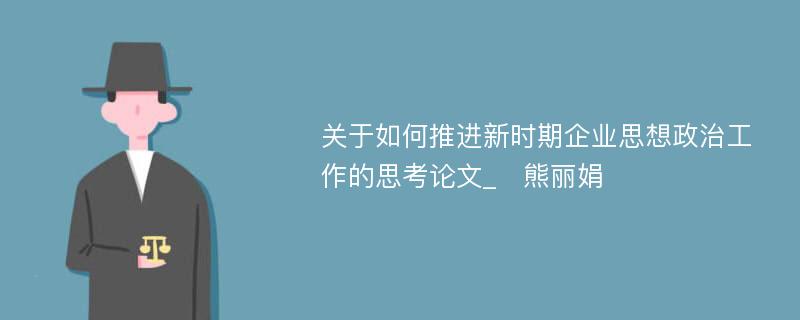 关于如何推进新时期企业思想政治工作的思考论文_　熊丽娟 