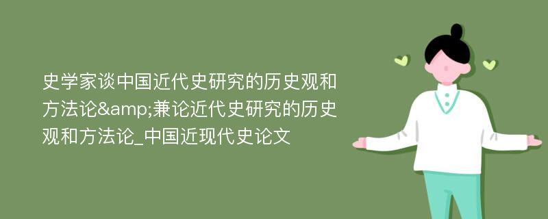 史学家谈中国近代史研究的历史观和方法论&兼论近代史研究的历史观和方法论_中国近现代史论文