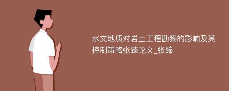 水文地质对岩土工程勘察的影响及其控制策略张臻论文_张臻