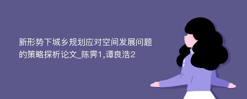 新形势下城乡规划应对空间发展问题的策略探析论文_陈霁1,谭良浩2