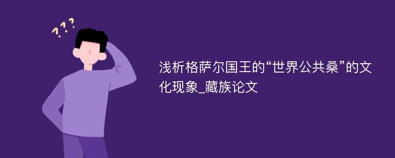 浅析格萨尔国王的“世界公共桑”的文化现象_藏族论文