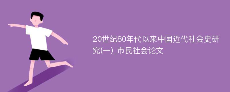 20世纪80年代以来中国近代社会史研究(一)_市民社会论文