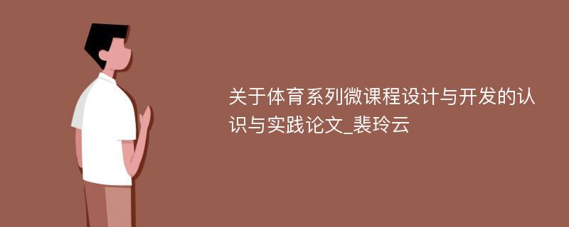 关于体育系列微课程设计与开发的认识与实践论文_裴玲云