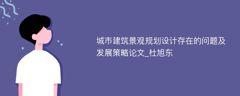 城市建筑景观规划设计存在的问题及发展策略论文_杜旭东