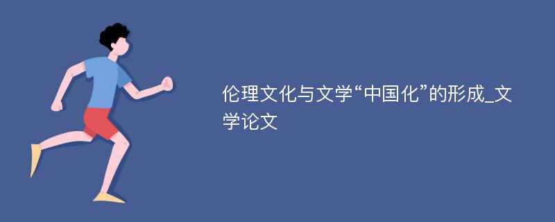 伦理文化与文学“中国化”的形成_文学论文