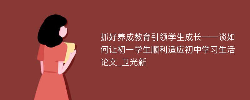 抓好养成教育引领学生成长——谈如何让初一学生顺利适应初中学习生活论文_卫光新