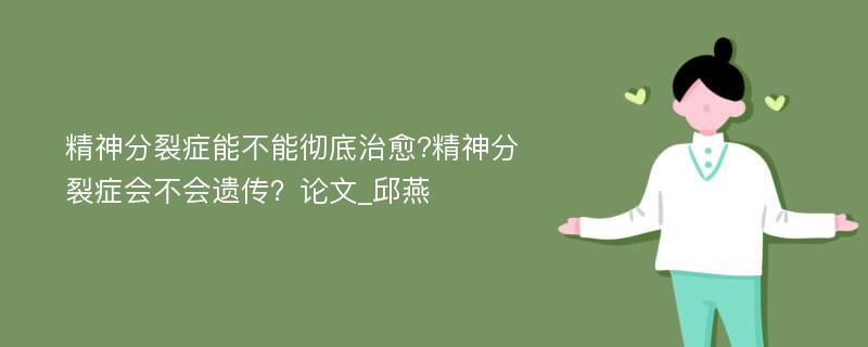 精神分裂症能不能彻底治愈?精神分裂症会不会遗传？论文_邱燕