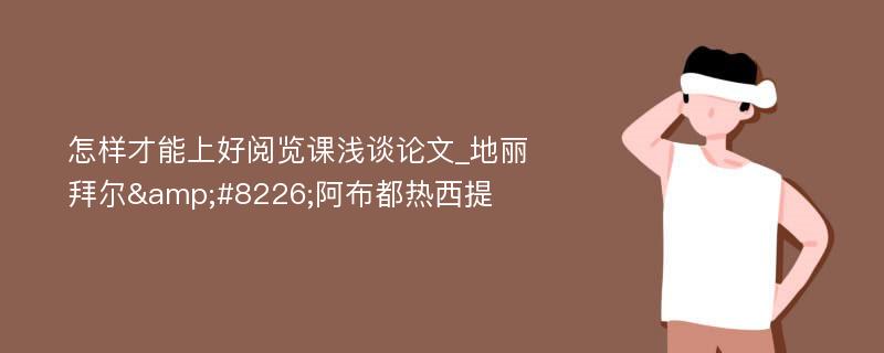 怎样才能上好阅览课浅谈论文_地丽拜尔&#8226;阿布都热西提