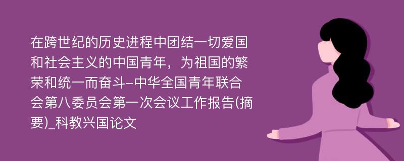 在跨世纪的历史进程中团结一切爱国和社会主义的中国青年，为祖国的繁荣和统一而奋斗-中华全国青年联合会第八委员会第一次会议工作报告(摘要)_科教兴国论文