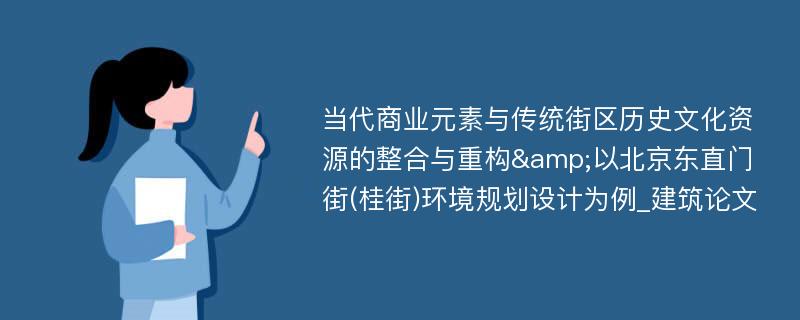 当代商业元素与传统街区历史文化资源的整合与重构&以北京东直门街(桂街)环境规划设计为例_建筑论文