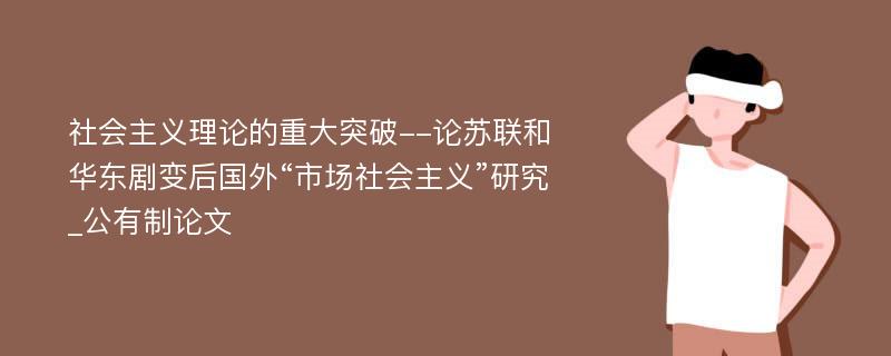 社会主义理论的重大突破--论苏联和华东剧变后国外“市场社会主义”研究_公有制论文