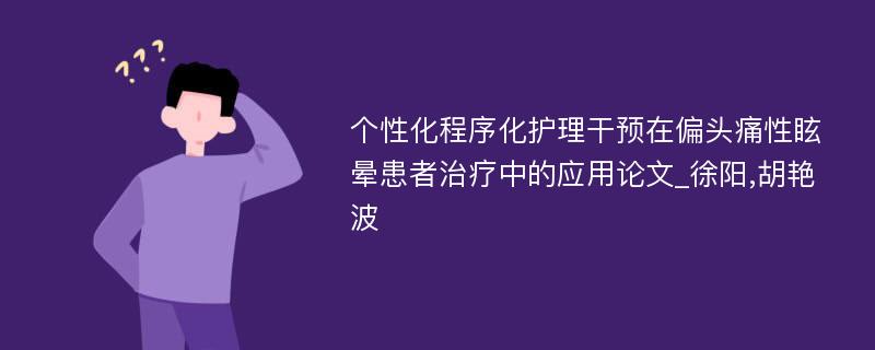 个性化程序化护理干预在偏头痛性眩晕患者治疗中的应用论文_徐阳,胡艳波