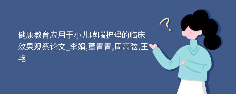 健康教育应用于小儿哮喘护理的临床效果观察论文_李娟,董青青,周高弦,王艳