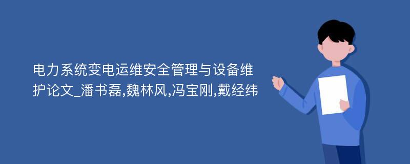 电力系统变电运维安全管理与设备维护论文_潘书磊,魏林风,冯宝刚,戴经纬