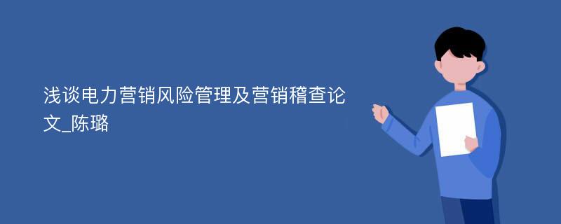 浅谈电力营销风险管理及营销稽查论文_陈璐