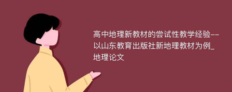 高中地理新教材的尝试性教学经验--以山东教育出版社新地理教材为例_地理论文