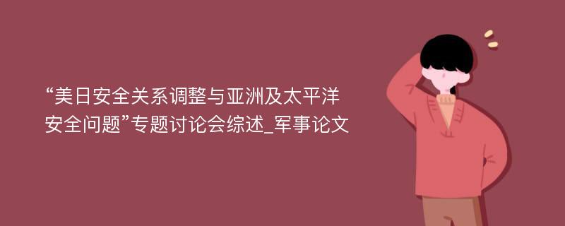 “美日安全关系调整与亚洲及太平洋安全问题”专题讨论会综述_军事论文