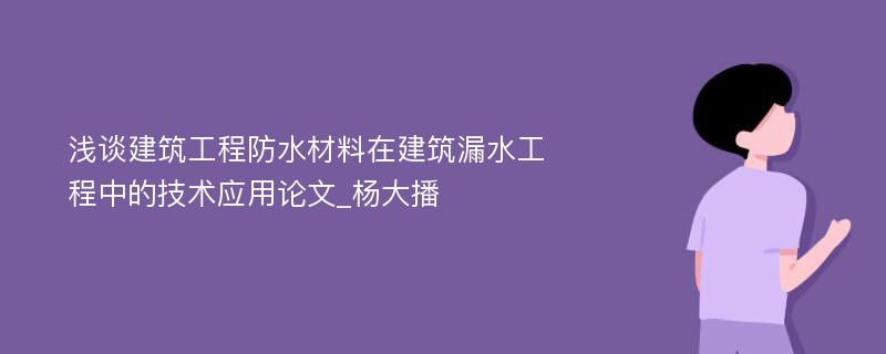 浅谈建筑工程防水材料在建筑漏水工程中的技术应用论文_杨大播