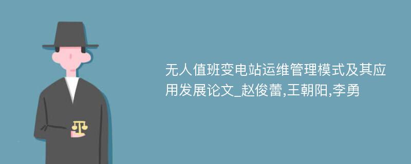 无人值班变电站运维管理模式及其应用发展论文_赵俊蕾,王朝阳,李勇