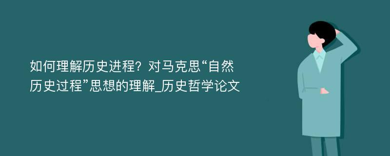 如何理解历史进程？对马克思“自然历史过程”思想的理解_历史哲学论文