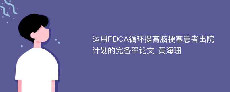 运用PDCA循环提高脑梗塞患者出院计划的完备率论文_黄海珊