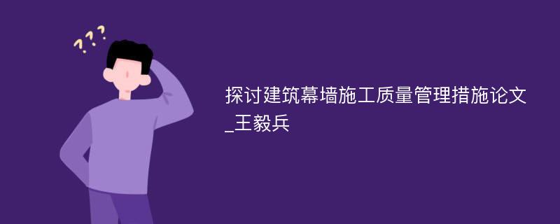 探讨建筑幕墙施工质量管理措施论文_王毅兵