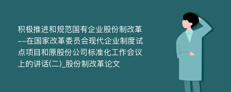 积极推进和规范国有企业股份制改革--在国家改革委员会现代企业制度试点项目和原股份公司标准化工作会议上的讲话(二)_股份制改革论文