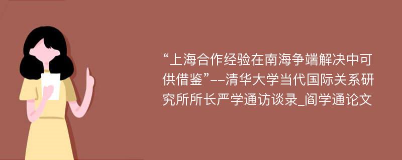 “上海合作经验在南海争端解决中可供借鉴”--清华大学当代国际关系研究所所长严学通访谈录_阎学通论文