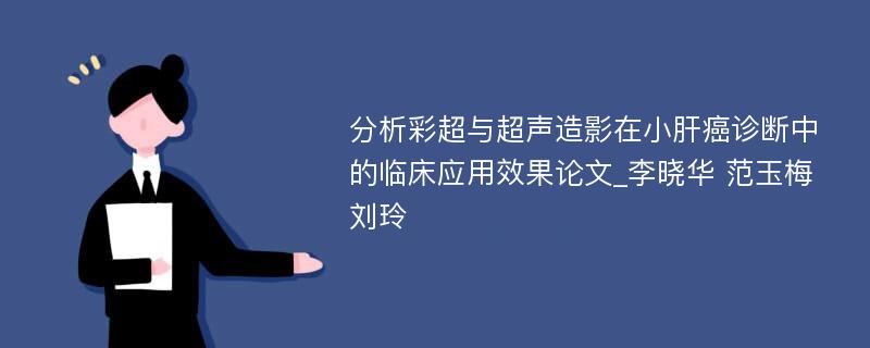 分析彩超与超声造影在小肝癌诊断中的临床应用效果论文_李晓华 范玉梅 刘玲