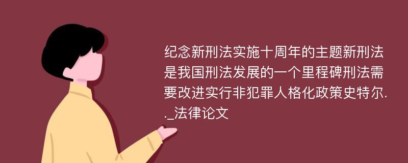 纪念新刑法实施十周年的主题新刑法是我国刑法发展的一个里程碑刑法需要改进实行非犯罪人格化政策史特尔.._法律论文