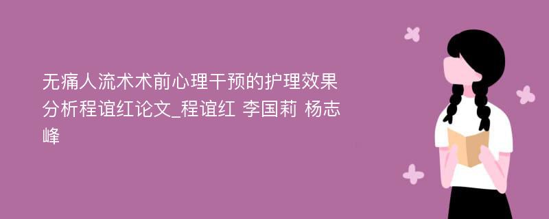 无痛人流术术前心理干预的护理效果分析程谊红论文_程谊红 李国莉 杨志峰