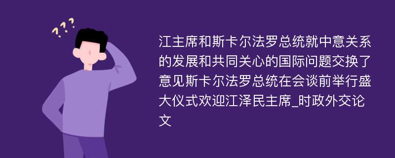 江主席和斯卡尔法罗总统就中意关系的发展和共同关心的国际问题交换了意见斯卡尔法罗总统在会谈前举行盛大仪式欢迎江泽民主席_时政外交论文