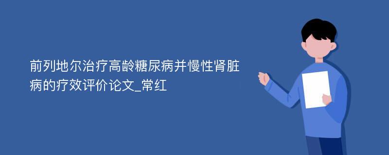 前列地尔治疗高龄糖尿病并慢性肾脏病的疗效评价论文_常红