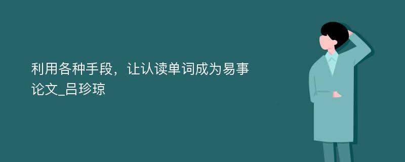 利用各种手段，让认读单词成为易事论文_吕珍琼