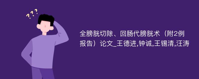 全膀胱切除、回肠代膀胱术（附2例报告）论文_王德进,钟诚,王锡清,汪涛