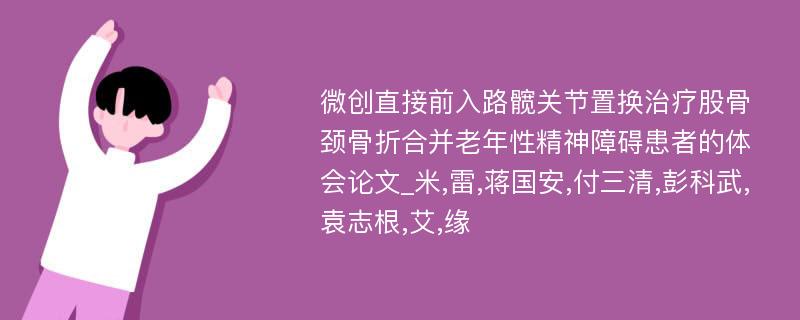 微创直接前入路髋关节置换治疗股骨颈骨折合并老年性精神障碍患者的体会论文_米,雷,蒋国安,付三清,彭科武,袁志根,艾,缘