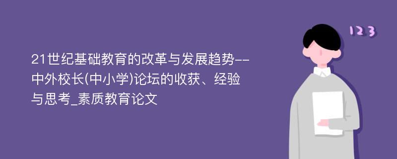 21世纪基础教育的改革与发展趋势--中外校长(中小学)论坛的收获、经验与思考_素质教育论文