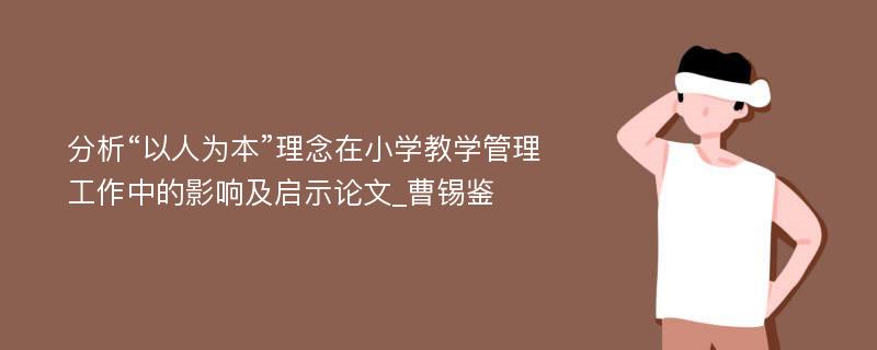 分析“以人为本”理念在小学教学管理工作中的影响及启示论文_曹锡鉴