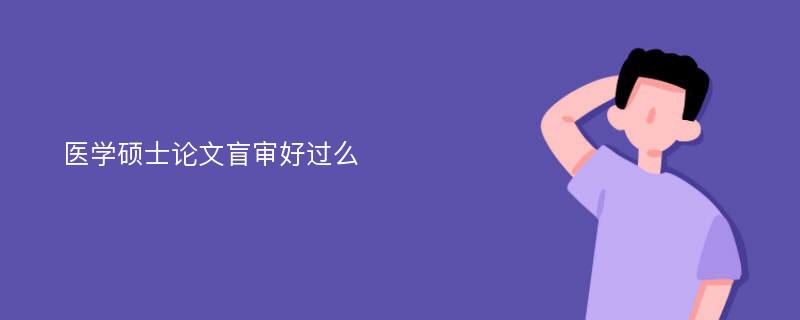 医学硕士论文盲审好过么