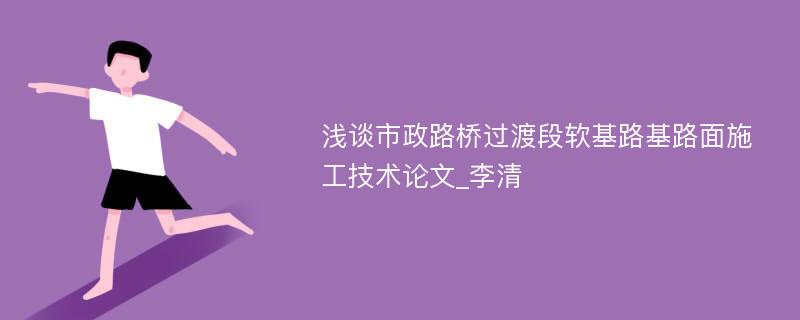 浅谈市政路桥过渡段软基路基路面施工技术论文_李清