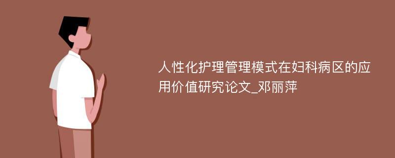 人性化护理管理模式在妇科病区的应用价值研究论文_邓丽萍